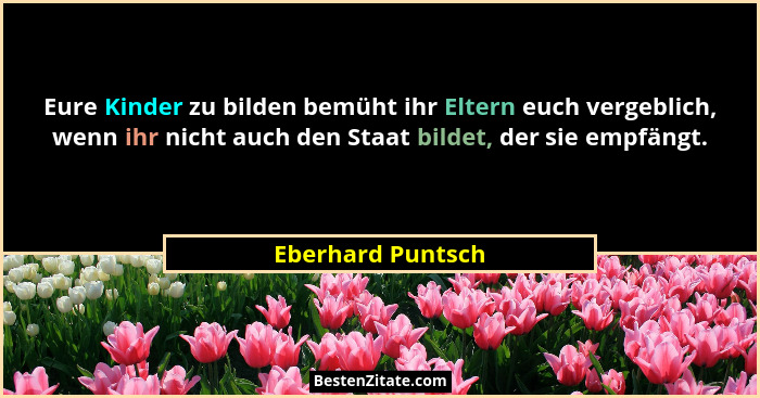 Eure Kinder zu bilden bemüht ihr Eltern euch vergeblich, wenn ihr nicht auch den Staat bildet, der sie empfängt.... - Eberhard Puntsch