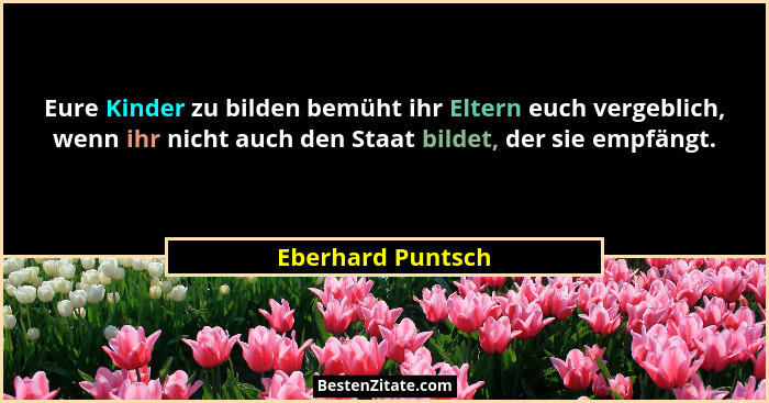 Eure Kinder zu bilden bemüht ihr Eltern euch vergeblich, wenn ihr nicht auch den Staat bildet, der sie empfängt.... - Eberhard Puntsch