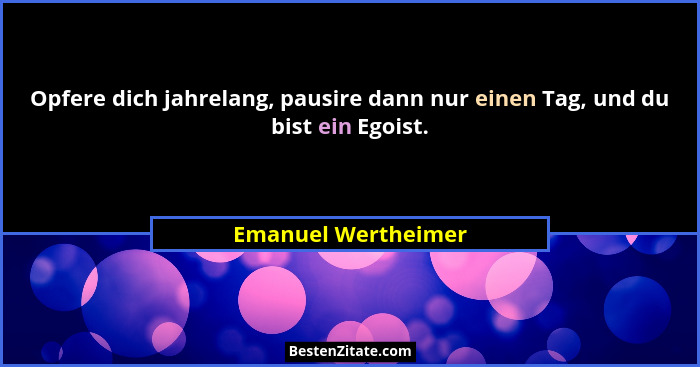 Opfere dich jahrelang, pausire dann nur einen Tag, und du bist ein Egoist.... - Emanuel Wertheimer