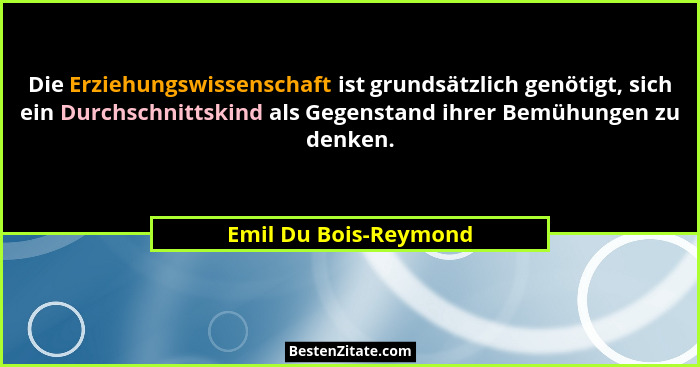 Die Erziehungswissenschaft ist grundsätzlich genötigt, sich ein Durchschnittskind als Gegenstand ihrer Bemühungen zu denken.... - Emil Du Bois-Reymond