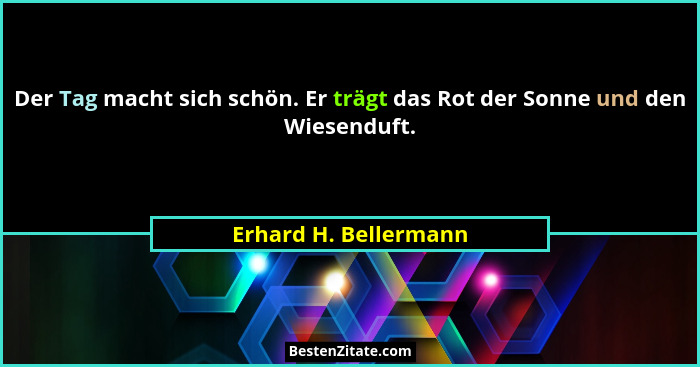 Der Tag macht sich schön. Er trägt das Rot der Sonne und den Wiesenduft.... - Erhard H. Bellermann