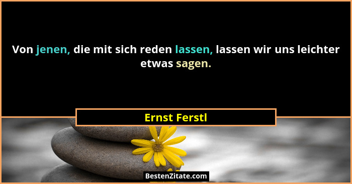 Von jenen, die mit sich reden lassen, lassen wir uns leichter etwas sagen.... - Ernst Ferstl