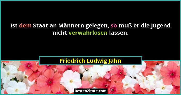Ist dem Staat an Männern gelegen, so muß er die Jugend nicht verwahrlosen lassen.... - Friedrich Ludwig Jahn