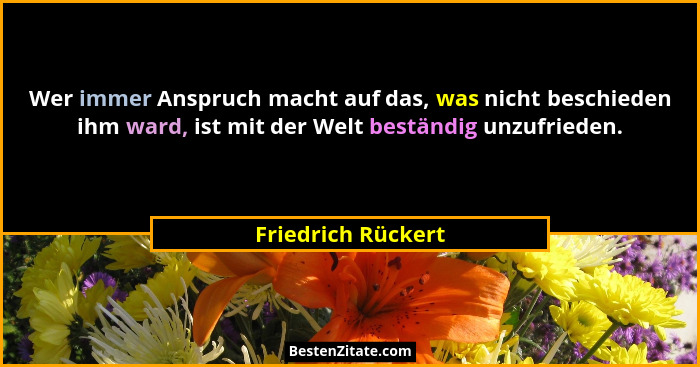 Wer immer Anspruch macht auf das, was nicht beschieden ihm ward, ist mit der Welt beständig unzufrieden.... - Friedrich Rückert