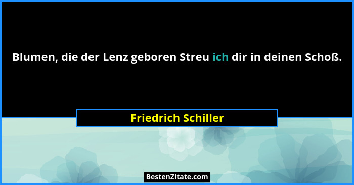 Blumen, die der Lenz geboren Streu ich dir in deinen Schoß.... - Friedrich Schiller