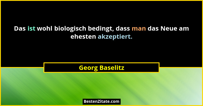 Das ist wohl biologisch bedingt, dass man das Neue am ehesten akzeptiert.... - Georg Baselitz