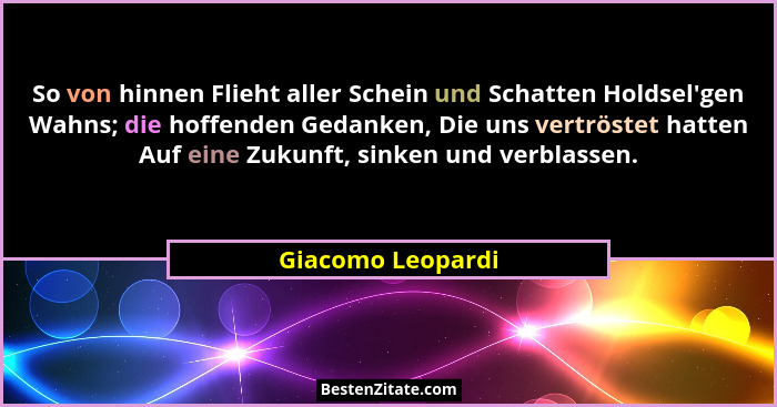 So von hinnen Flieht aller Schein und Schatten Holdsel'gen Wahns; die hoffenden Gedanken, Die uns vertröstet hatten Auf eine Zu... - Giacomo Leopardi