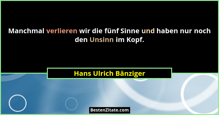 Manchmal verlieren wir die fünf Sinne und haben nur noch den Unsinn im Kopf.... - Hans Ulrich Bänziger