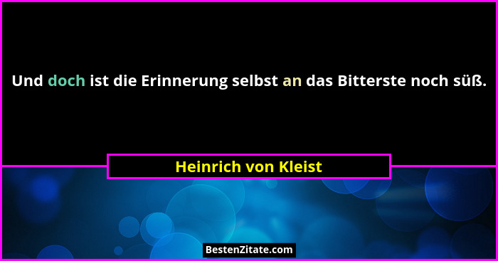 Und doch ist die Erinnerung selbst an das Bitterste noch süß.... - Heinrich von Kleist