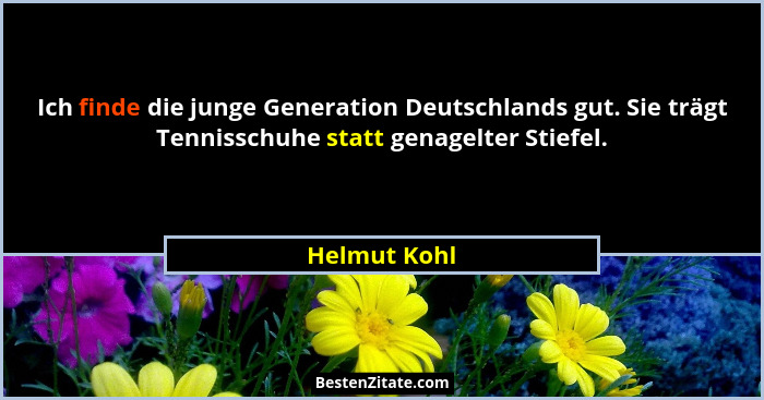 Ich finde die junge Generation Deutschlands gut. Sie trägt Tennisschuhe statt genagelter Stiefel.... - Helmut Kohl