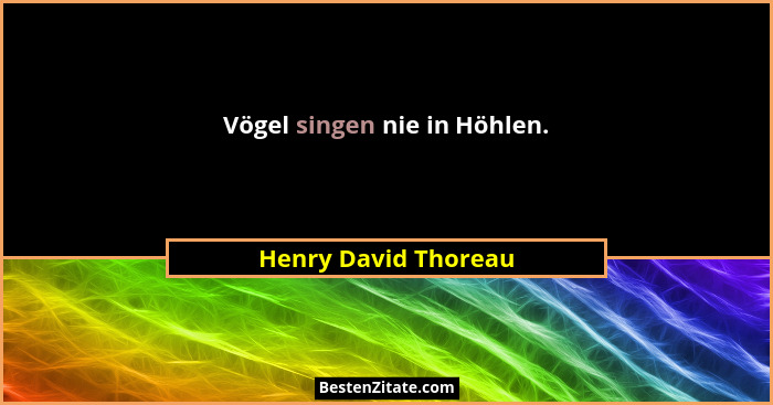 Vögel singen nie in Höhlen.... - Henry David Thoreau