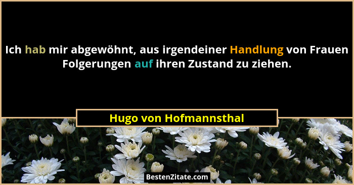Ich hab mir abgewöhnt, aus irgendeiner Handlung von Frauen Folgerungen auf ihren Zustand zu ziehen.... - Hugo von Hofmannsthal