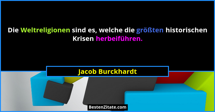Die Weltreligionen sind es, welche die größten historischen Krisen herbeiführen.... - Jacob Burckhardt