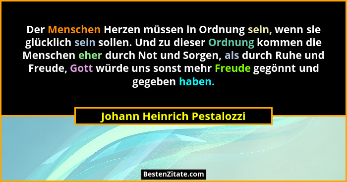 Der Menschen Herzen müssen in Ordnung sein, wenn sie glücklich sein sollen. Und zu dieser Ordnung kommen die Menschen ehe... - Johann Heinrich Pestalozzi