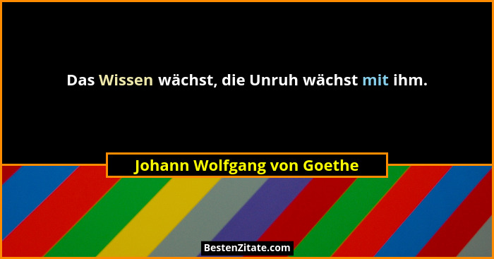 Das Wissen wächst, die Unruh wächst mit ihm.... - Johann Wolfgang von Goethe