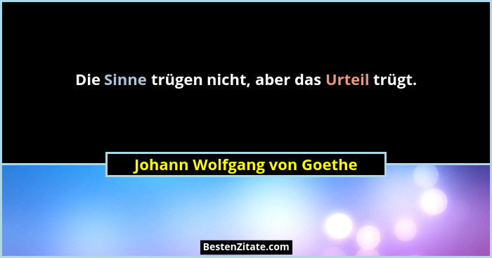Die Sinne trügen nicht, aber das Urteil trügt.... - Johann Wolfgang von Goethe