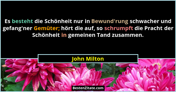 Es besteht die Schönheit nur in Bewund'rung schwacher und gefang'ner Gemüter; hört die auf, so schrumpft die Pracht der Schönhei... - John Milton