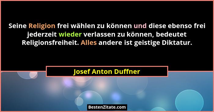 Seine Religion frei wählen zu können und diese ebenso frei jederzeit wieder verlassen zu können, bedeutet Religionsfreiheit. All... - Josef Anton Duffner