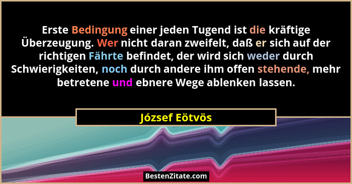 Erste Bedingung einer jeden Tugend ist die kräftige Überzeugung. Wer nicht daran zweifelt, daß er sich auf der richtigen Fährte befind... - József Eötvös