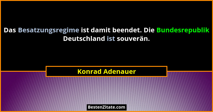 Das Besatzungsregime ist damit beendet. Die Bundesrepublik Deutschland ist souverän.... - Konrad Adenauer