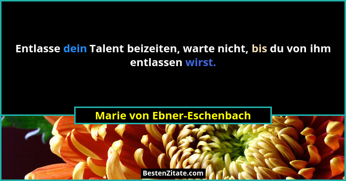 Entlasse dein Talent beizeiten, warte nicht, bis du von ihm entlassen wirst.... - Marie von Ebner-Eschenbach