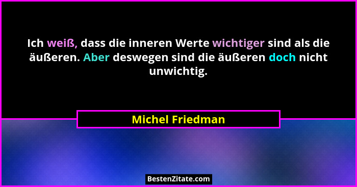 Ich weiß, dass die inneren Werte wichtiger sind als die äußeren. Aber deswegen sind die äußeren doch nicht unwichtig.... - Michel Friedman