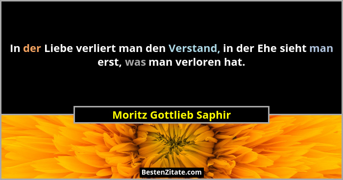 In der Liebe verliert man den Verstand, in der Ehe sieht man erst, was man verloren hat.... - Moritz Gottlieb Saphir