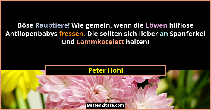 Böse Raubtiere! Wie gemein, wenn die Löwen hilflose Antilopenbabys fressen. Die sollten sich lieber an Spanferkel und Lammkotelett halten... - Peter Hohl