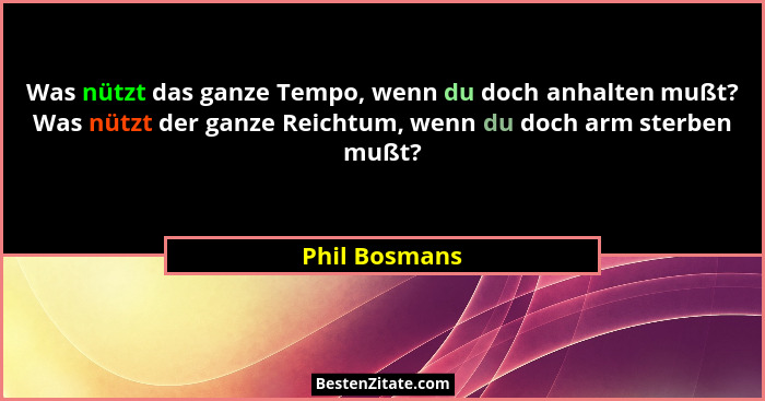 Was nützt das ganze Tempo, wenn du doch anhalten mußt? Was nützt der ganze Reichtum, wenn du doch arm sterben mußt?... - Phil Bosmans