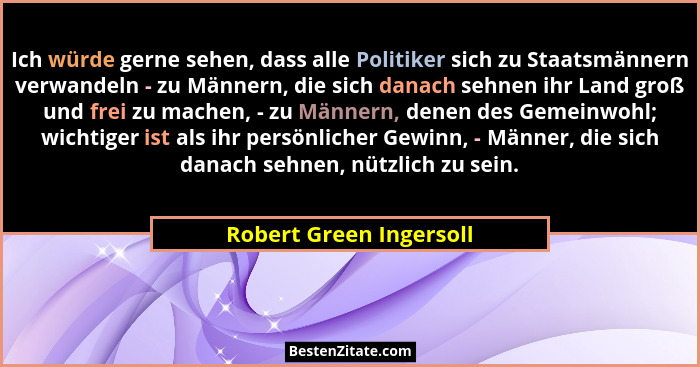 Ich würde gerne sehen, dass alle Politiker sich zu Staatsmännern verwandeln - zu Männern, die sich danach sehnen ihr Land gro... - Robert Green Ingersoll