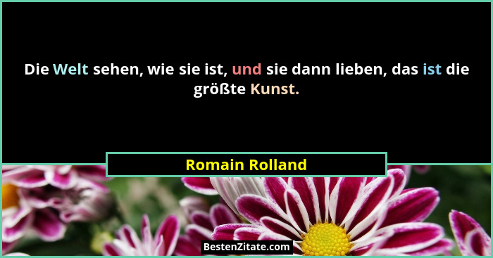 Die Welt sehen, wie sie ist, und sie dann lieben, das ist die größte Kunst.... - Romain Rolland