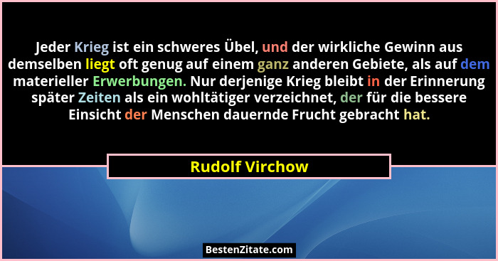 Jeder Krieg ist ein schweres Übel, und der wirkliche Gewinn aus demselben liegt oft genug auf einem ganz anderen Gebiete, als auf dem... - Rudolf Virchow