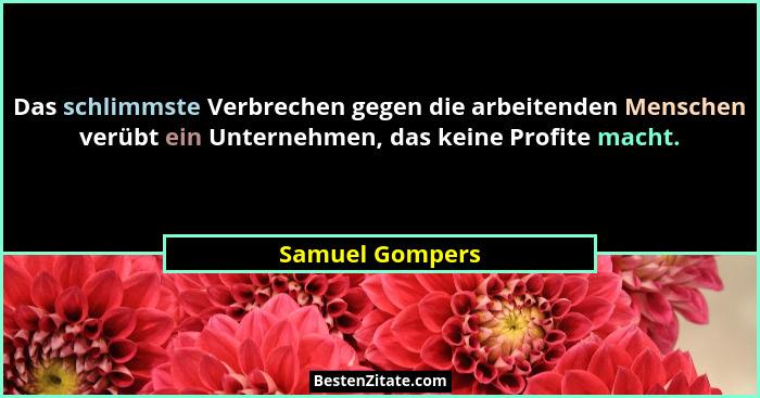 Das schlimmste Verbrechen gegen die arbeitenden Menschen verübt ein Unternehmen, das keine Profite macht.... - Samuel Gompers