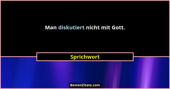 Man diskutiert nicht mit Gott.... - Sprichwort