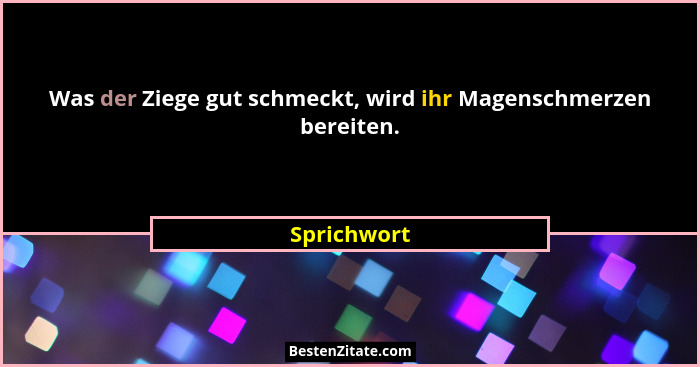 Was der Ziege gut schmeckt, wird ihr Magenschmerzen bereiten.... - Sprichwort