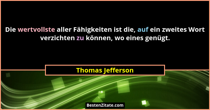 Die wertvollste aller Fähigkeiten ist die, auf ein zweites Wort verzichten zu können, wo eines genügt.... - Thomas Jefferson