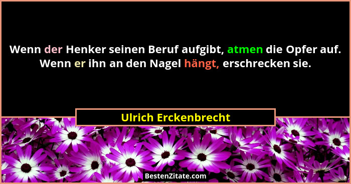 Wenn der Henker seinen Beruf aufgibt, atmen die Opfer auf. Wenn er ihn an den Nagel hängt, erschrecken sie.... - Ulrich Erckenbrecht