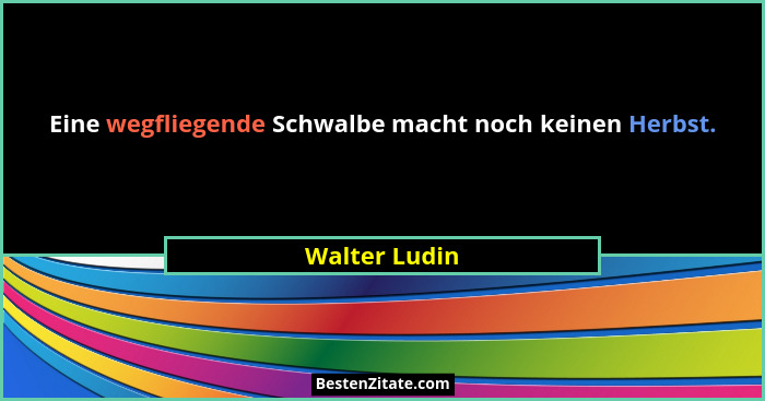 Eine wegfliegende Schwalbe macht noch keinen Herbst.... - Walter Ludin