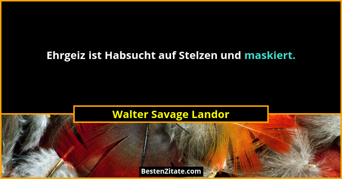 Ehrgeiz ist Habsucht auf Stelzen und maskiert.... - Walter Savage Landor