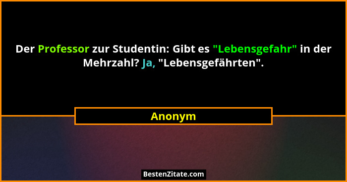 Der Professor zur Studentin: Gibt es "Lebensgefahr" in der Mehrzahl? Ja, "Lebensgefährten".... - Anonym