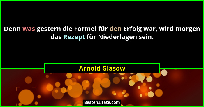 Denn was gestern die Formel für den Erfolg war, wird morgen das Rezept für Niederlagen sein.... - Arnold Glasow