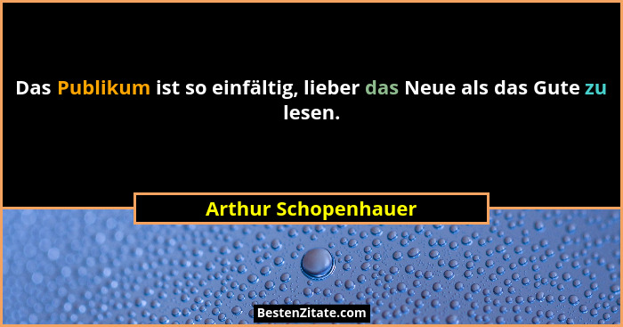 Das Publikum ist so einfältig, lieber das Neue als das Gute zu lesen.... - Arthur Schopenhauer