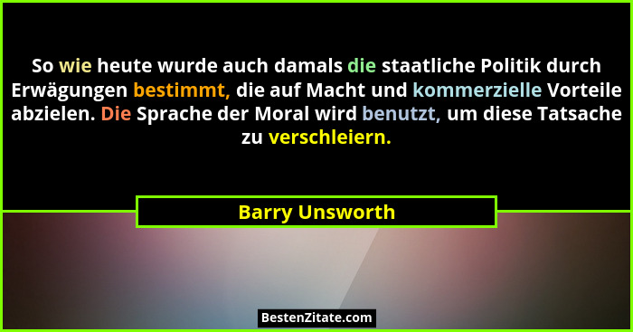 So wie heute wurde auch damals die staatliche Politik durch Erwägungen bestimmt, die auf Macht und kommerzielle Vorteile abzielen. Di... - Barry Unsworth