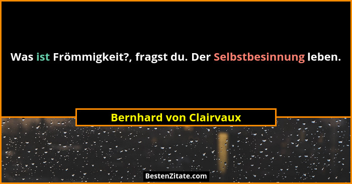 Was ist Frömmigkeit?, fragst du. Der Selbstbesinnung leben.... - Bernhard von Clairvaux