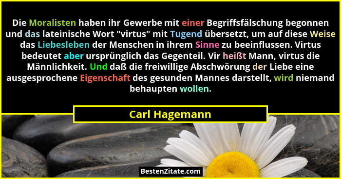Die Moralisten haben ihr Gewerbe mit einer Begriffsfälschung begonnen und das lateinische Wort "virtus" mit Tugend übersetzt,... - Carl Hagemann