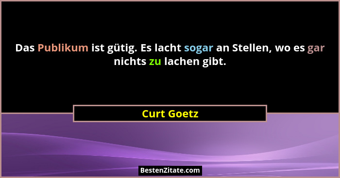 Das Publikum ist gütig. Es lacht sogar an Stellen, wo es gar nichts zu lachen gibt.... - Curt Goetz