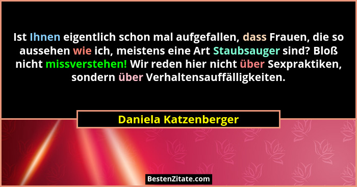 Ist Ihnen eigentlich schon mal aufgefallen, dass Frauen, die so aussehen wie ich, meistens eine Art Staubsauger sind? Bloß nich... - Daniela Katzenberger