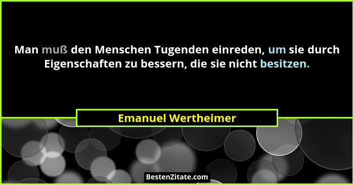 Man muß den Menschen Tugenden einreden, um sie durch Eigenschaften zu bessern, die sie nicht besitzen.... - Emanuel Wertheimer