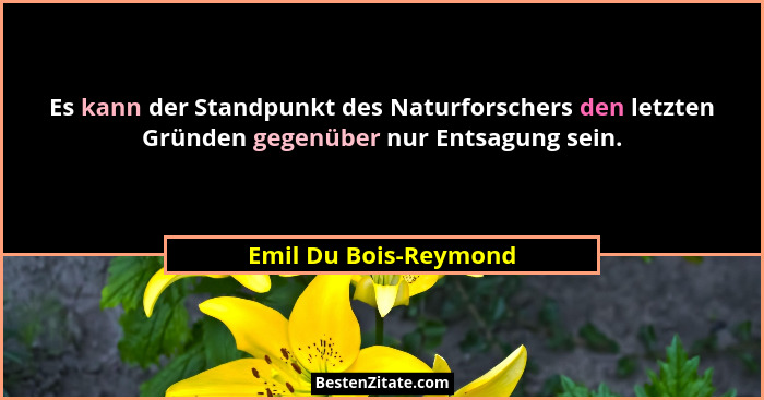 Es kann der Standpunkt des Naturforschers den letzten Gründen gegenüber nur Entsagung sein.... - Emil Du Bois-Reymond