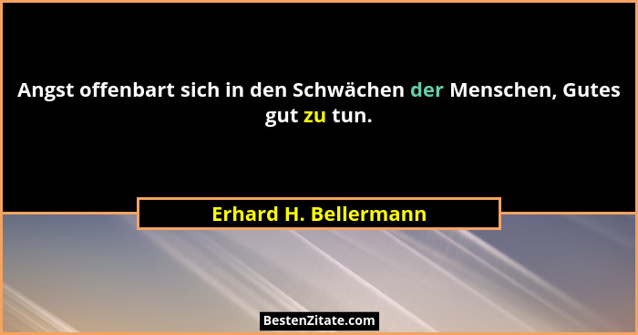 Angst offenbart sich in den Schwächen der Menschen, Gutes gut zu tun.... - Erhard H. Bellermann